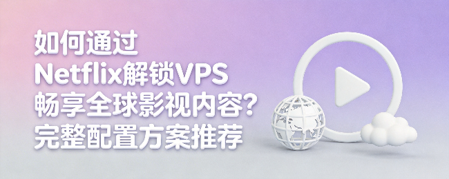 如何通过Netflix解锁VPS畅享全球影视内容？完整配置方案推荐