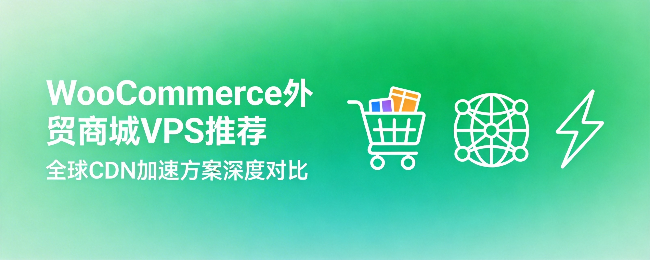 WooCommerce外贸商城应该选择哪款VPS？全球CDN加速方案深度对比