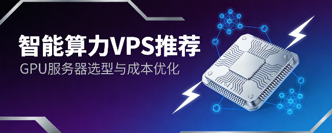 智能算力VPS推荐：GPU服务器选型与成本优化指南